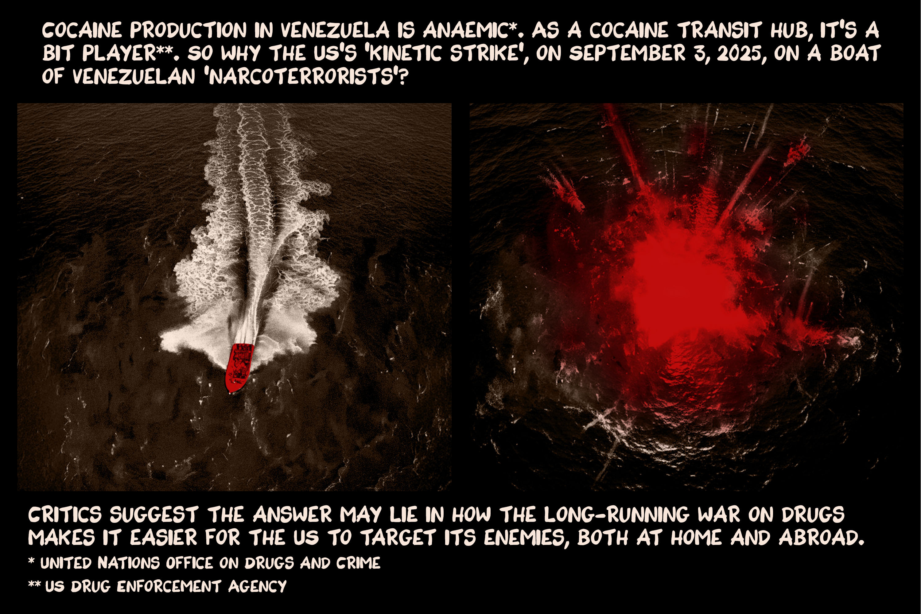 Cocaine production in Venezuela is anaemic*. As a cocaine transit hub, it’s a bit player**. So why the US’s ‘kinetic strike’, on September 3, 2025, on a boat of Venezuelan ‘narcoterrorists’? Critics suggest the answer may lie in how the long-running war on drugs makes it easier for the US to target its enemies, both at home and abroad. *United Nations Office on Drugs and Crime **US Drug Enforcement Agency